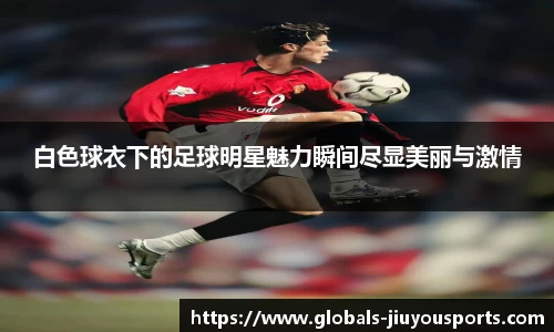 白色球衣下的足球明星魅力瞬间尽显美丽与激情
