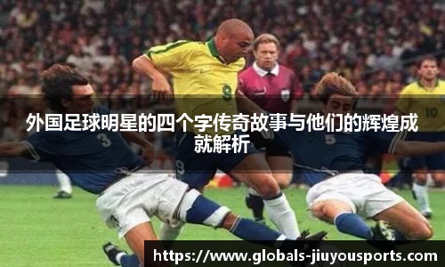 外国足球明星的四个字传奇故事与他们的辉煌成就解析